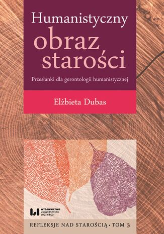 Humanistyczny obraz starości. Przesłanki dla gerontologii humanistycznej. Refleksje nad starością. Tom 3 Elżbieta Dubas - okladka książki