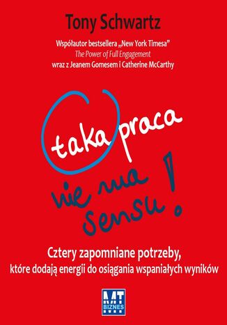 Taka praca nie ma sensu!. Cztery zapomniane potrzeby, które dodają energii do osiągania wspaniałych wyników Tony Schwartz - okladka książki