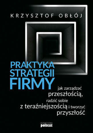 Praktyka strategii firmy. Jak zarządzać przeszłością, radzić sobie z teraźniejszością i tworzyć przyszłość Krzysztof Obłój - okladka książki