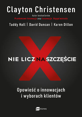 Nie licz na szczęście!. Opowieść o innowacjach i wyborach klientów Clayton Christensen, Taddy Hall, David Duncan, Karen Dillon - okladka książki