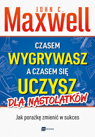 Czasem wygrywasz, a czasem się uczysz. Dla nastolatków. Jak porażkę zmienić w sukces John C. Maxwell - okladka książki