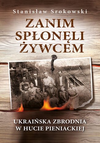 Zanim spłonęli żywcem. Ukraińska zbrodnia w Hucie Pieniackiej Stanisław Srokowski - okladka książki