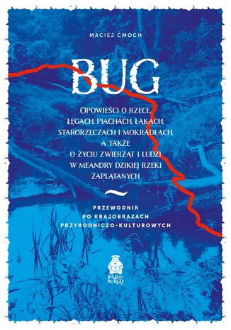 Bug. Opowieści o rzece, łęgach, piachach, łąkach, starorzeczach i mokradłach, a także o życiu zwierząt i ludzi w meandry dzikiej rzeki zaplątanych Przewodnik po krajobrazach przyrodniczo-kulturowych Maciej Cmoch - okladka książki