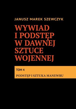 Wywiad i podstęp w dawnej sztuce wojennej. Tom 4. Podstęp i sztuka manewru Janusz Szewczyk - okladka książki