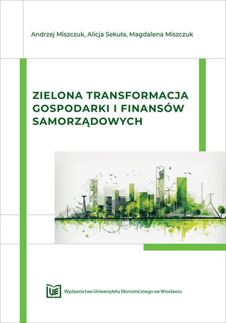 Zielona transformacja gospodarki i finansów samorządowych Andrzej Miszczuk, Alicja Sekuła, Magdalena Miszczuk - okladka książki