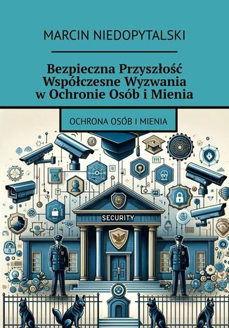 Bezpieczna Przyszłość Współczesne Wyzwania w Ochronie Osób i Mienia Marcin Niedopytalski - okladka książki