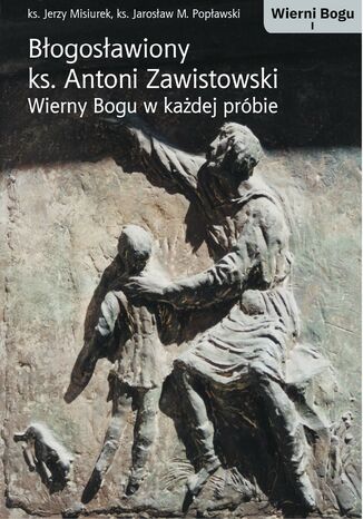 BŁOGOSŁAWIONY KS. ANTONI ZAWISTOWSKI. WIERNY BOGU W KAŻDEJ PRÓBIE KS. J.MISIUREK, KS. J.M. POPŁAWSKI - okladka książki