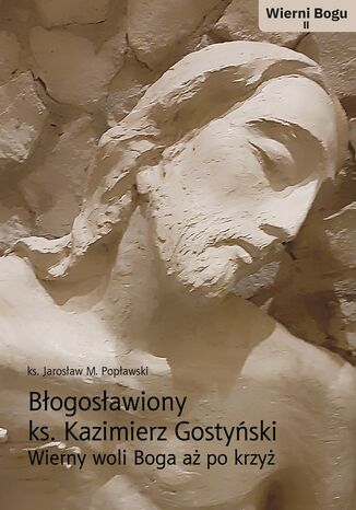 BŁOGOSŁAWIONY KS. KAZIMIERZ GOSTYŃSKI. WIERNY WOLI BOGA AŻ PO KRZYŻ KS. J.M. POPŁAWSKI - okladka książki