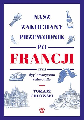 Nasz zakochany przewodnik po Francji, czyli dyplomatyczna ratatouille Tomasz Orłowski - okladka książki