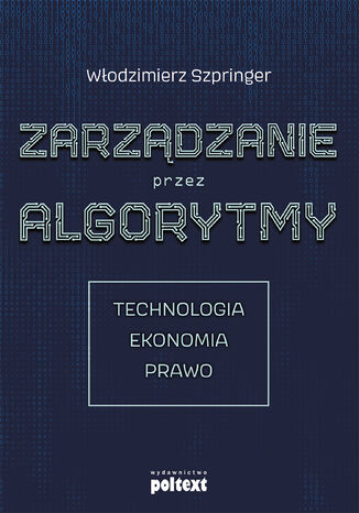 Zarządzanie przez algorytmy. Technologia, Ekonomia, Prawo Prof. Włodzimierz Szpringer - okladka książki