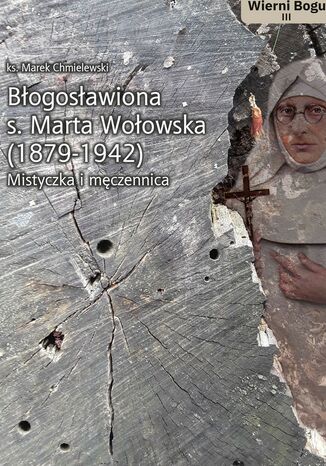 BŁOGOSŁAWIONA S. MARTA WOŁOWSKA (1879-1942). MISTYCZKA I MĘCZENNICA KS. MAREK CHMIELEWSKI - okladka książki