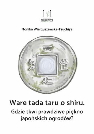 Gdzie tkwi prawdziwe piękno japońskich ogrodów? Ware tada taru o shiru Monika Wielguszewska-Tsuchiya - okladka książki