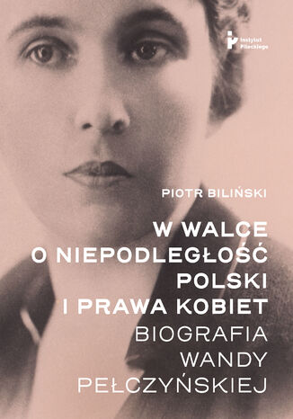 W walce o niepodległość Polski i prawa kobiet. Biografia Wandy Pełczyńskiej Piotr Biliński - okladka książki