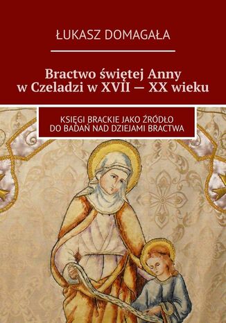 Bractwo świętej Anny w Czeladzi w XVII -- XX wieku Łukasz Domagała - okladka książki