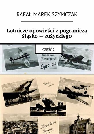 Lotnicze opowieści z pogranicza śląsko -- łużyckiego Rafał Szymczak - okladka książki