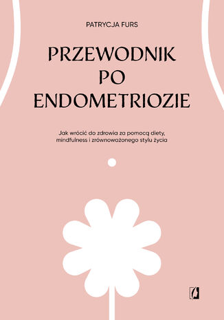 Przewodnik po endometriozie. Jak wrócić do zdrowia za pomocą diety, mindfulness i zrównoważonego stylu życia Patrycja Furs - okladka książki