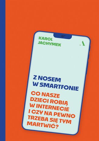 Z nosem w smartfonie Co nasze dzieci robią w internecie i czy na pewno trzeba się tym martwić? Karol Jachymek - okladka książki