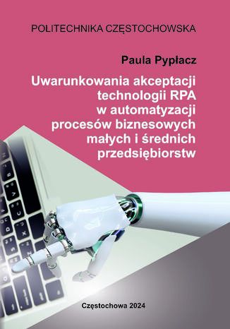 Uwarunkowania akceptacji technologii RPA w automatyzacji procesów biznesowych małych i średnich przedsiębiorstw Paula Pypłacz - okladka książki