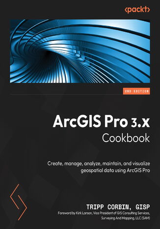 ArcGIS Pro 3.x Cookbook. Create, manage, analyze, maintain, and visualize geospatial data using ArcGIS Pro - Second Edition Tripp Corbin GISP, Kirk Larson - okladka książki