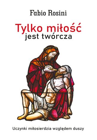 Tylko miłość jest twórcza. Uczynki miłosierdzia względem duszy ks. Fabio Rosini - okladka książki