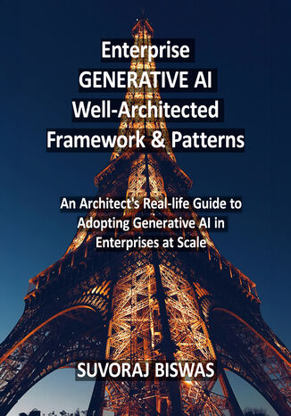 Enterprise GENERATIVE AI Well-Architected Framework & Patterns. An Architect's Real-life Guide to Adopting Generative AI in Enterprises at Scale Suvoraj Biswas - okladka książki