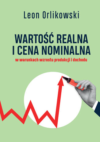 Wartość realna i cena nominalna w warunkach wzrostu produkcji i dochodu Leon Orlikowski - okladka książki