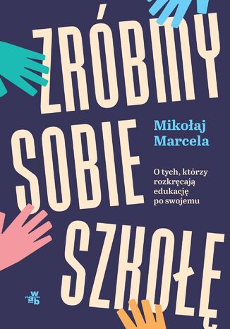 Zróbmy sobie szkołę. O tych, którzy rozkręcają edukację po swojemu Mikołaj Marcela - okladka książki