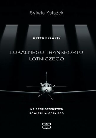 WPŁYW ROZWOJU LOKALNEGO TRANSPORTU LOTNICZEGO NA BEZPIECZEŃSTWO POWIATU KŁODZKIEGO Sylwia Książek - okladka książki