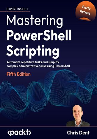 Mastering PowerShell Scripting. Automate repetitive tasks and simplify complex administrative tasks using PowerShell - Fifth Edition Chris Dent - okladka książki