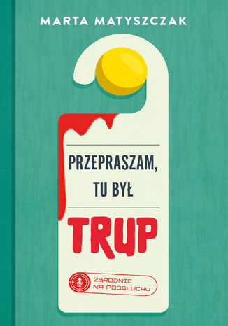 Zbrodnie na podsłuchu (Tom 1). Przepraszam, tu był trup Marta Matyszczak - okladka książki