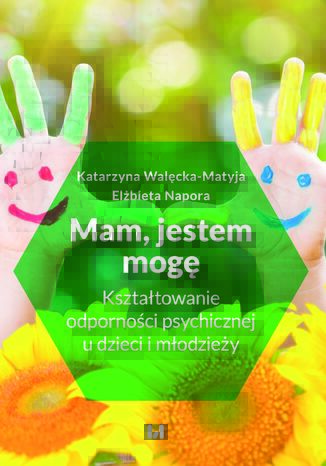 Mam, jestem, mogę. Kształtowanie odporności psychicznej u dzieci i młodzieży Katarzyna Walęcka-Matyja, Elżbieta Napora - okladka książki