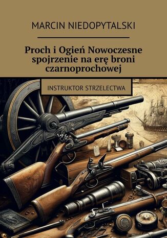 Proch i Ogień Nowoczesne spojrzenie na erę broni czarnoprochowej Marcin Niedopytalski - okladka książki