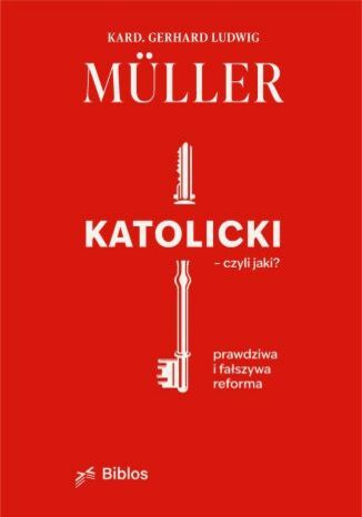 Katolicki - czyli jaki? Prawdziwa i fałszywa reforma Kard. Gerhard Ludwig Müller - okladka książki