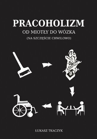 Pracoholizm. Od miotły do wózka (na szczęście chwilowo) Łukasz Tkaczyk - okladka książki