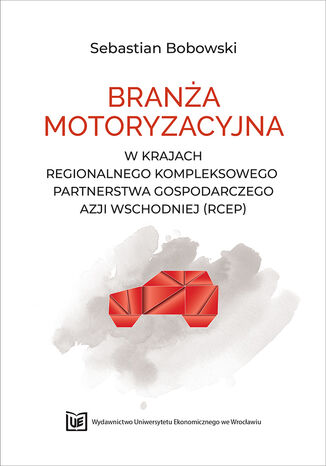 Branża motoryzacyjna w krajach Regionalnego Kompleksowego Partnerstwa Gospodarczego Azji Wschodniej (RCEP) Sebastian Bobowski - okladka książki