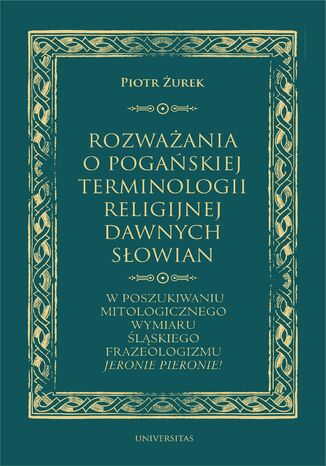 Rozważania o pogańskiej terminologii religijnej dawnych Słowian. W poszukiwaniu mitologicznego wymiaru śląskiego frazeologizmu "Jeronie Pieronie!" Piotr Żurek - okladka książki