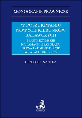 W poszukiwaniu nowych kierunków badawczych. Prawo rzymskie na łamach "Przeglądu Prawa i Administracji" w latach 1876-1939 Grzegorz Nancka - okladka książki