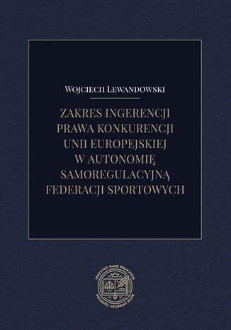 Zakres ingerencji prawa konkurencji Unii Europejskiej w autonomię samoregulacyjną federacji sportowych Wojciech Lewandowski - okladka książki