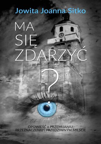 Ma się zdarzyć?. Opowieść o przemijaniu, przeznaczeniu i przedziwnym mieście Jowita Joanna Sitko - okladka książki