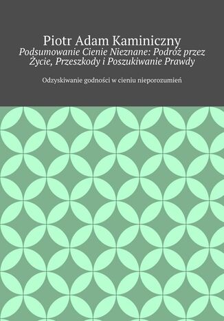 Podsumowanie Cienie Nieznane: Podróż przez Życie, Przeszkody i Poszukiwanie Prawdy Piotr Kaminiczny - okladka książki