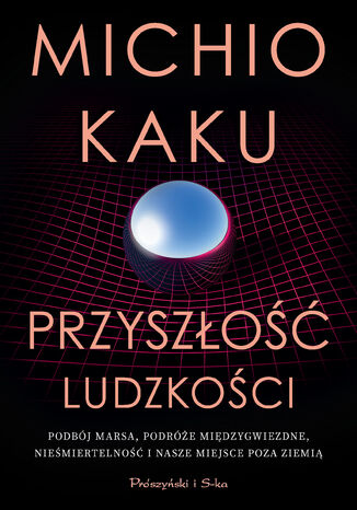 Przyszłość ludzkości. Podbój Marsa, podróże międzygwiezdne,nieśmiertelność i nasze miejsce poza Ziemią Michio Kaku - okladka książki