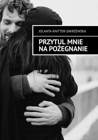 Przytul mnie na pożegnanie Jolanta Knitter-Zakrzewska - okladka książki