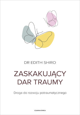 Zaskakujący dar traumy. Droga do rozwoju potraumatycznego Dr. Edith Shiro - okladka książki