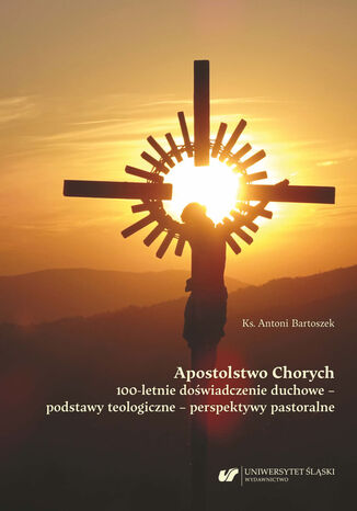 Apostolstwo Chorych. 100-letnie doświadczenie duchowe - podstawy teologiczne - perspektywy pastoralne Ks. Antoni Bartoszek - okladka książki