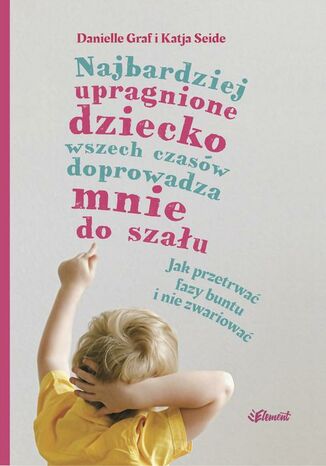 Najbardziej upragnione dziecko wszech czasów doprowadza mnie do szału  wiek 0-4. Jak przetrwać fazy buntu i nie zwariować Danielle Graf, Katia Seide - okladka książki