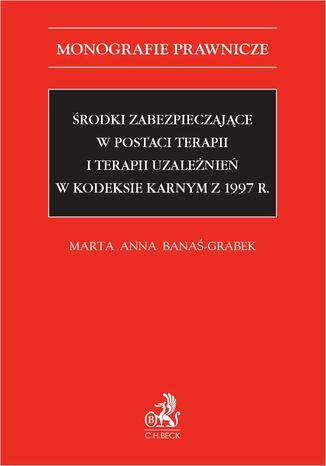 Środki zabezpieczające w postaci terapii i terapii uzależnień w Kodeksie karnym z 1997 r Marta Anna Banaś-Grabek - okladka książki