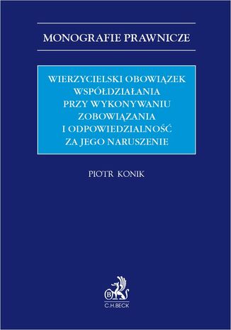 Wierzycielski obowiązek współdziałania przy wykonywaniu zobowiązania i odpowiedzialność za jego naruszenie Piotr Konik - okladka książki