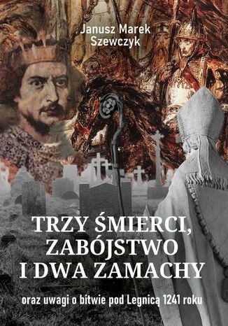 Trzy śmierci, zabójstwo i dwa zamachy oraz uwagi o bitwie pod Legnicą 1241 roku Janusz Szewczyk - okladka książki