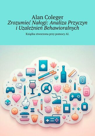 Zrozumieć Nałogi. Analiza Przyczyn i Uzależnień Behawioralnych Alan Coleger - okladka książki