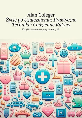 Życie po Uzależnieniu. Praktyczne Techniki i Codzienne Rutyny Alan Coleger - okladka książki